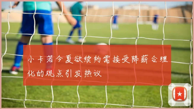 小卡若今夏欲续约需接受降薪合理化的观点引发热议