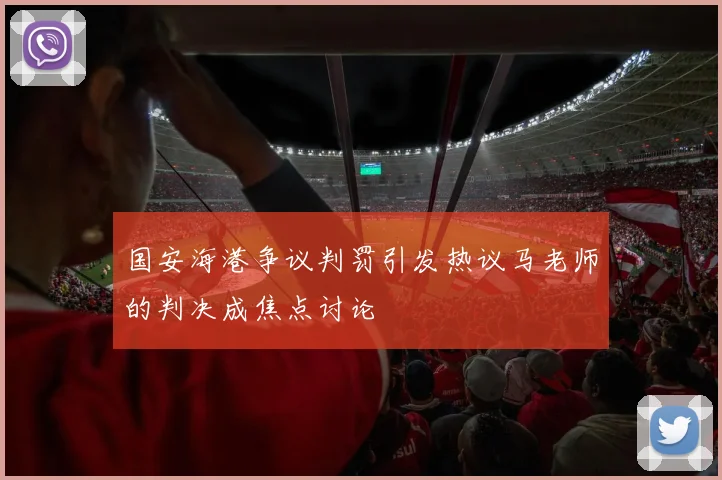 国安海港争议判罚引发热议马老师的判决成焦点讨论
