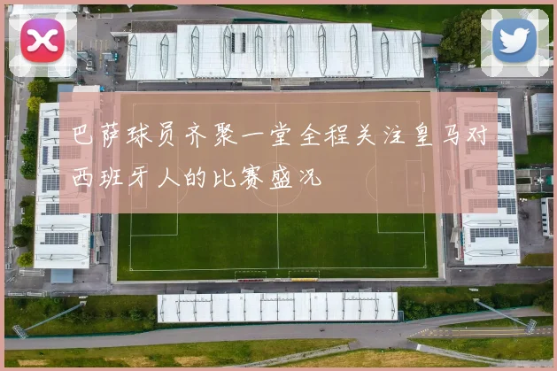 巴萨球员齐聚一堂全程关注皇马对西班牙人的比赛盛况