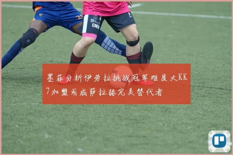 墨菲分析伊劳拉挑战冠军难度大KK7加盟或成萨拉赫完美替代者
