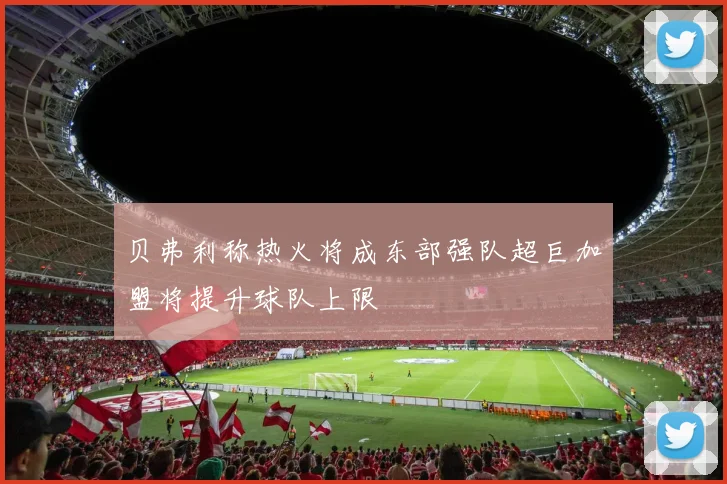 贝弗利称热火将成东部强队超巨加盟将提升球队上限