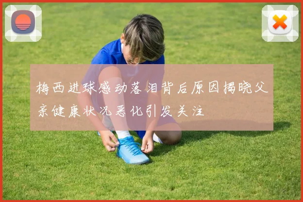 梅西进球感动落泪背后原因揭晓父亲健康状况恶化引发关注