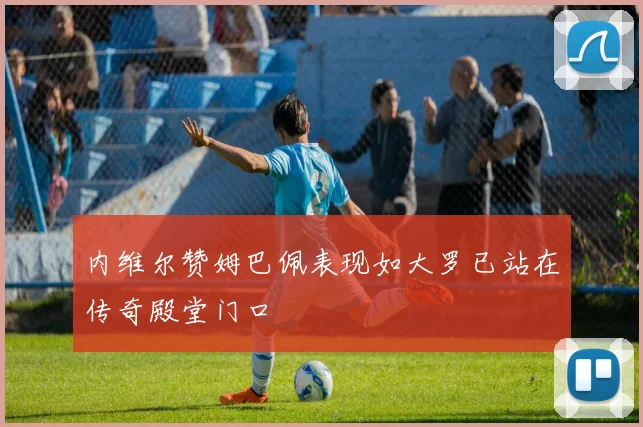 内维尔赞姆巴佩表现如大罗已站在传奇殿堂门口