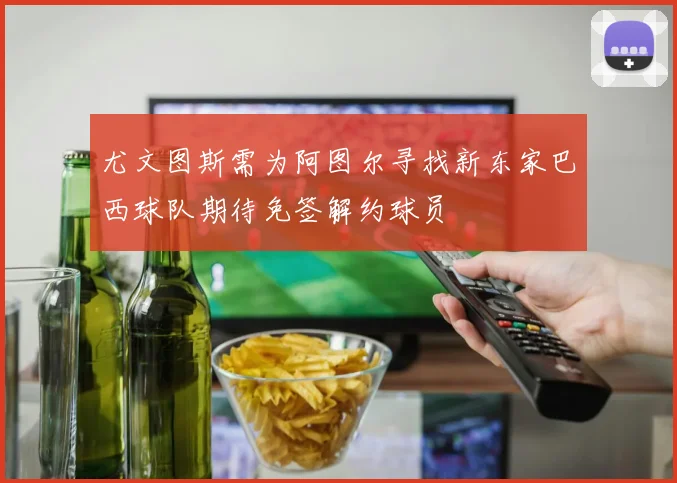 尤文图斯需为阿图尔寻找新东家巴西球队期待免签解约球员