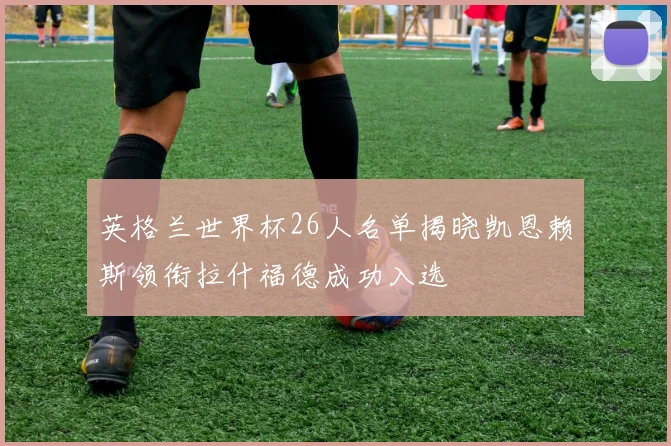 英格兰世界杯26人名单揭晓凯恩赖斯领衔拉什福德成功入选
