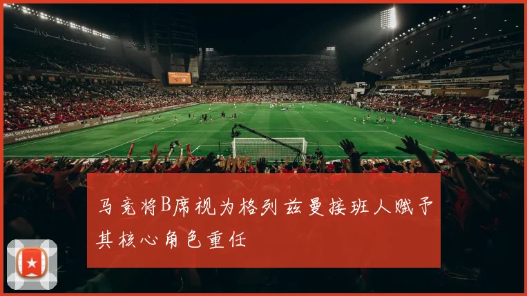 马竞将B席视为格列兹曼接班人赋予其核心角色重任