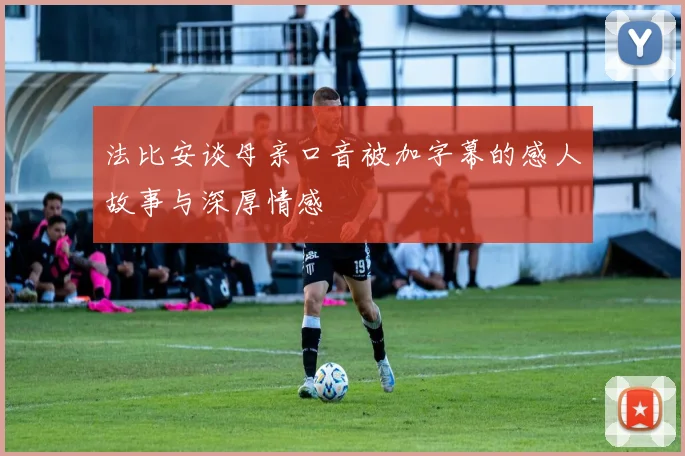 法比安谈母亲口音被加字幕的感人故事与深厚情感