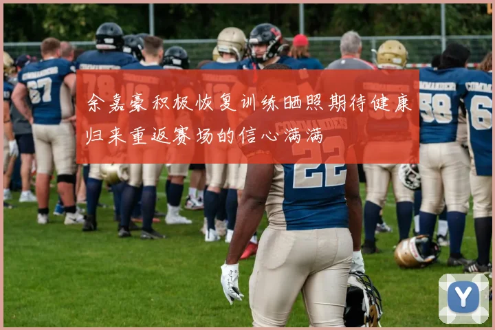 余嘉豪积极恢复训练晒照期待健康归来重返赛场的信心满满