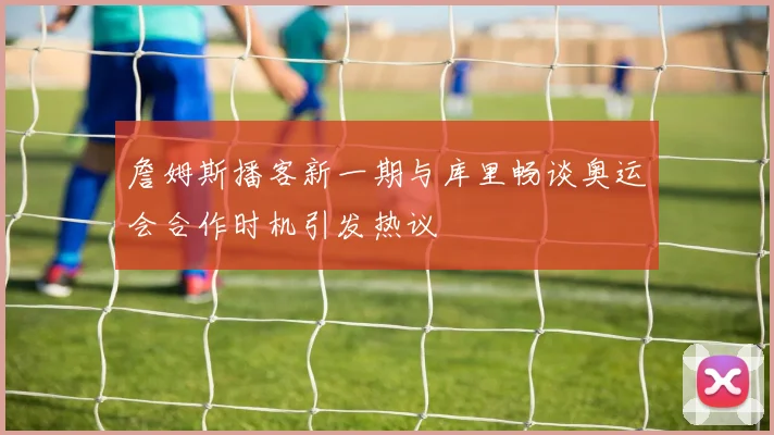 詹姆斯播客新一期与库里畅谈奥运会合作时机引发热议