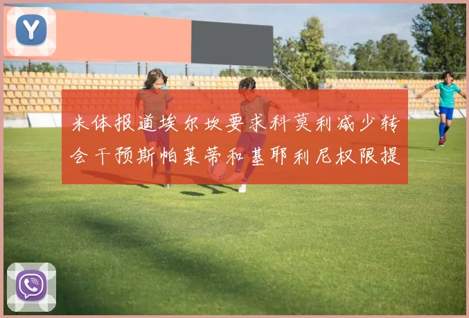 米体报道埃尔坎要求科莫利减少转会干预斯帕莱蒂和基耶利尼权限提升