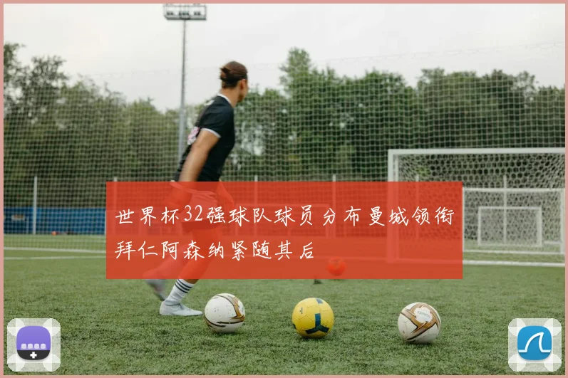 世界杯32强球队球员分布曼城领衔拜仁阿森纳紧随其后