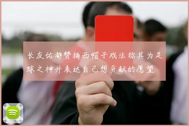 长友佑都赞梅西帽子戏法称其为足球之神并表达自己想贡献的愿望